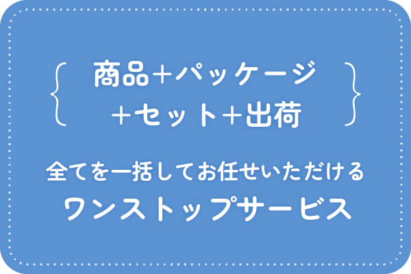 商品+パッケージ+セット+出荷。全てを一括してお任せいただけるワンストップサービス